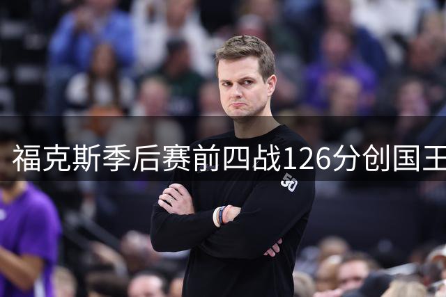 福克斯季后赛前四战126分创国王队史新纪录